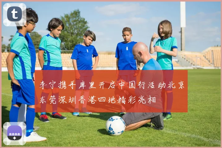 李宁携手库里开启中国行活动北京东莞深圳香港四地精彩亮相